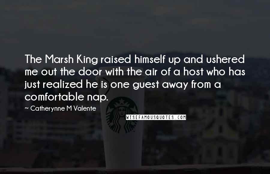 Catherynne M Valente Quotes: The Marsh King raised himself up and ushered me out the door with the air of a host who has just realized he is one guest away from a comfortable nap.