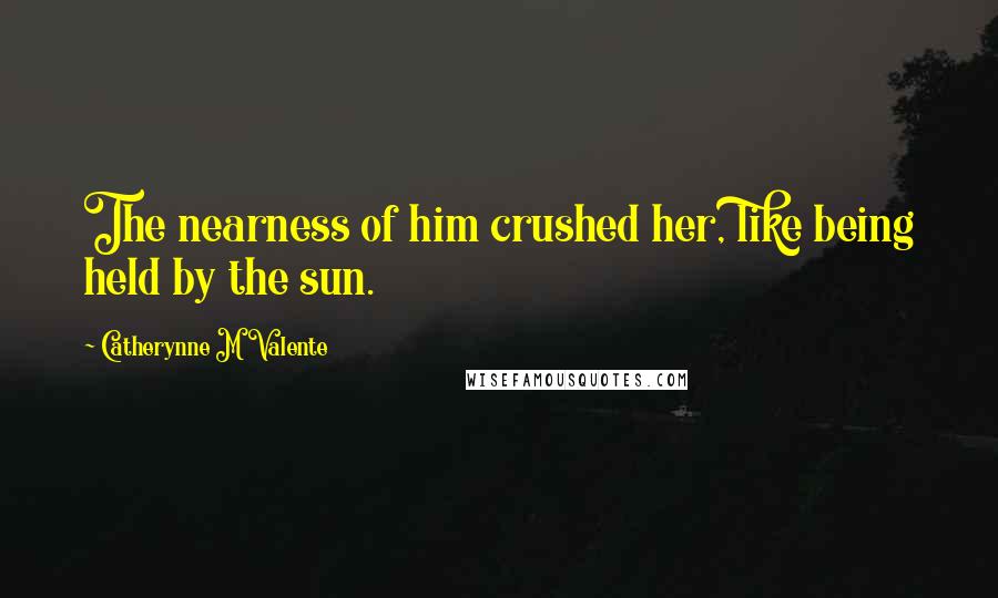 Catherynne M Valente Quotes: The nearness of him crushed her, like being held by the sun.