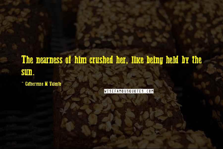 Catherynne M Valente Quotes: The nearness of him crushed her, like being held by the sun.