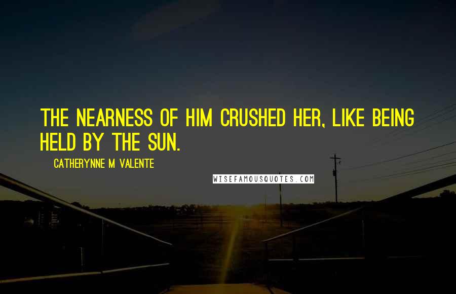 Catherynne M Valente Quotes: The nearness of him crushed her, like being held by the sun.