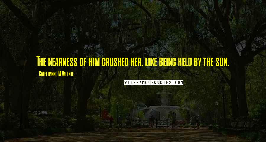 Catherynne M Valente Quotes: The nearness of him crushed her, like being held by the sun.