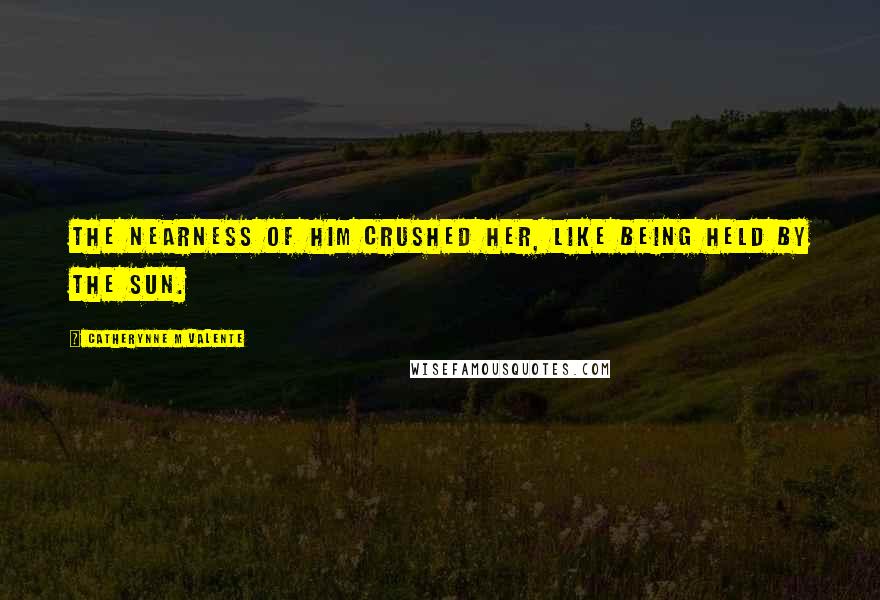 Catherynne M Valente Quotes: The nearness of him crushed her, like being held by the sun.