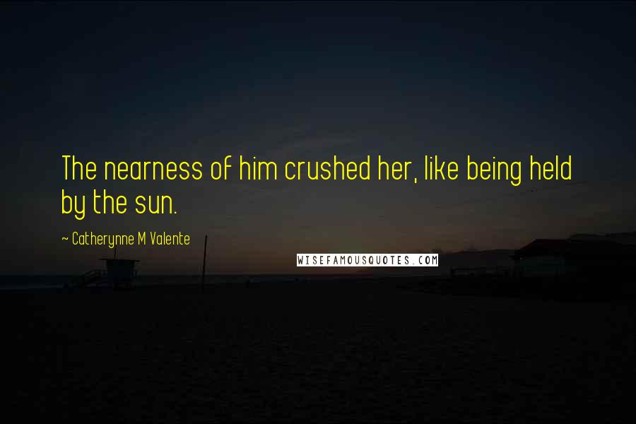 Catherynne M Valente Quotes: The nearness of him crushed her, like being held by the sun.