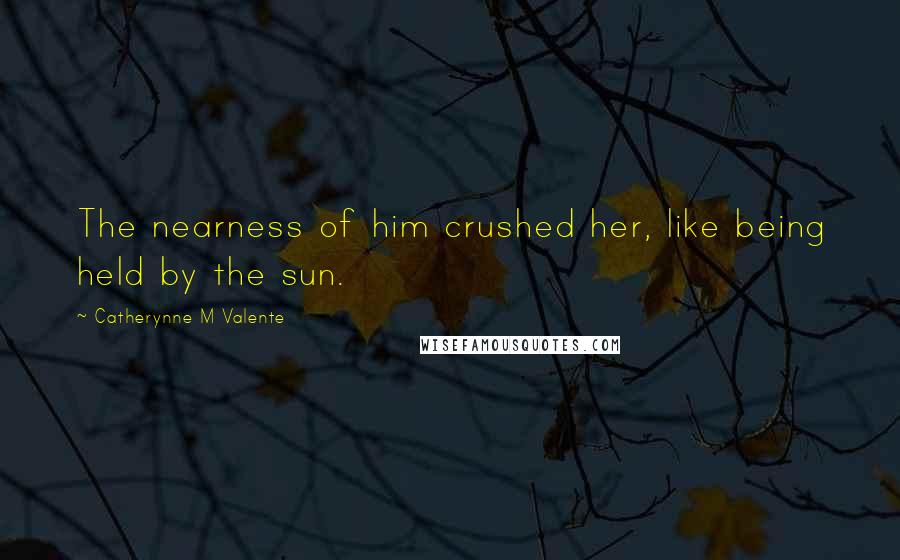 Catherynne M Valente Quotes: The nearness of him crushed her, like being held by the sun.