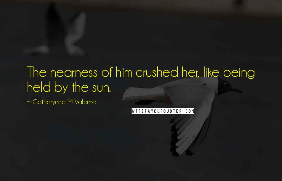 Catherynne M Valente Quotes: The nearness of him crushed her, like being held by the sun.