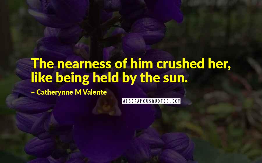 Catherynne M Valente Quotes: The nearness of him crushed her, like being held by the sun.