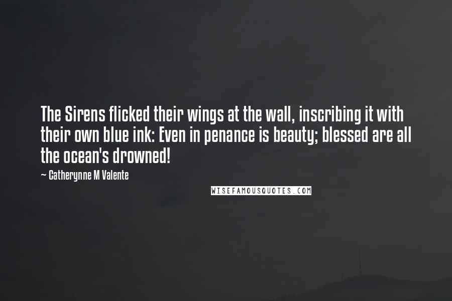 Catherynne M Valente Quotes: The Sirens flicked their wings at the wall, inscribing it with their own blue ink: Even in penance is beauty; blessed are all the ocean's drowned!