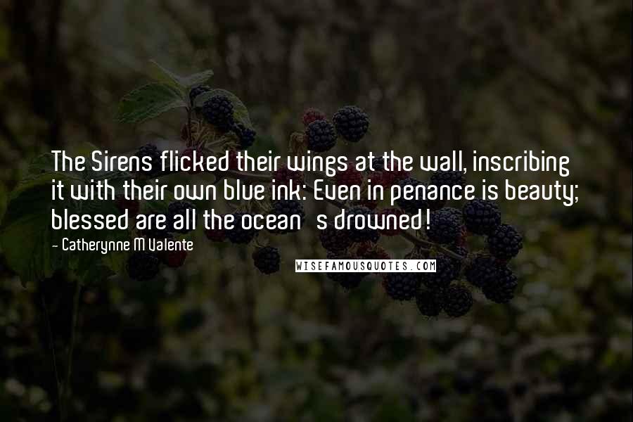 Catherynne M Valente Quotes: The Sirens flicked their wings at the wall, inscribing it with their own blue ink: Even in penance is beauty; blessed are all the ocean's drowned!