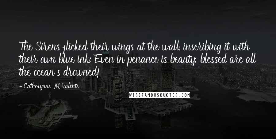 Catherynne M Valente Quotes: The Sirens flicked their wings at the wall, inscribing it with their own blue ink: Even in penance is beauty; blessed are all the ocean's drowned!