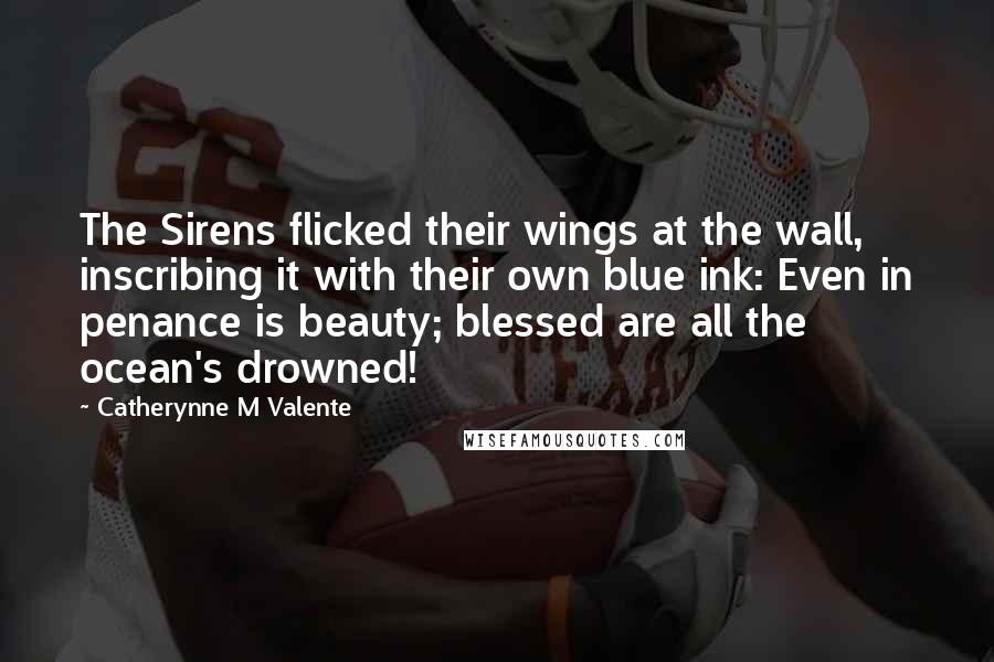 Catherynne M Valente Quotes: The Sirens flicked their wings at the wall, inscribing it with their own blue ink: Even in penance is beauty; blessed are all the ocean's drowned!