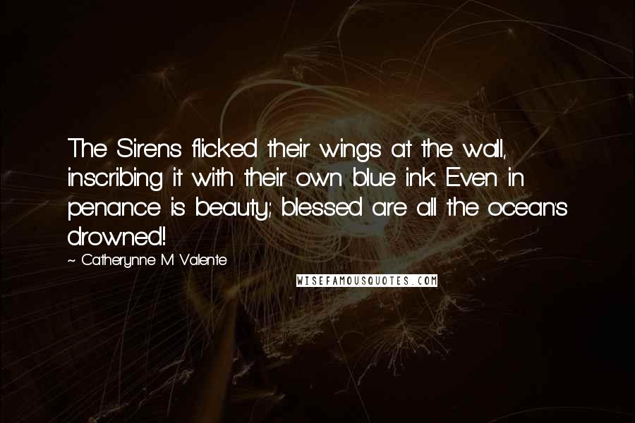 Catherynne M Valente Quotes: The Sirens flicked their wings at the wall, inscribing it with their own blue ink: Even in penance is beauty; blessed are all the ocean's drowned!