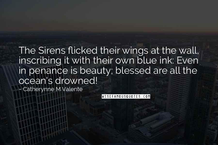 Catherynne M Valente Quotes: The Sirens flicked their wings at the wall, inscribing it with their own blue ink: Even in penance is beauty; blessed are all the ocean's drowned!