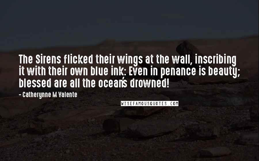 Catherynne M Valente Quotes: The Sirens flicked their wings at the wall, inscribing it with their own blue ink: Even in penance is beauty; blessed are all the ocean's drowned!