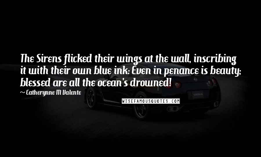 Catherynne M Valente Quotes: The Sirens flicked their wings at the wall, inscribing it with their own blue ink: Even in penance is beauty; blessed are all the ocean's drowned!