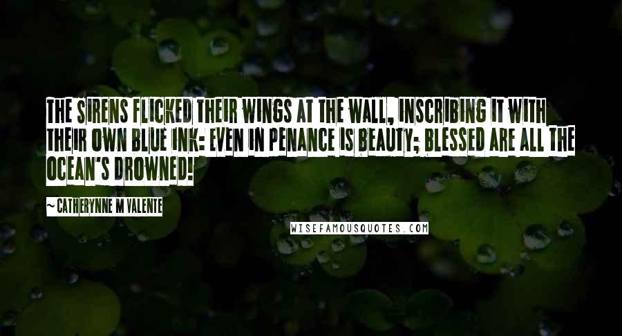 Catherynne M Valente Quotes: The Sirens flicked their wings at the wall, inscribing it with their own blue ink: Even in penance is beauty; blessed are all the ocean's drowned!