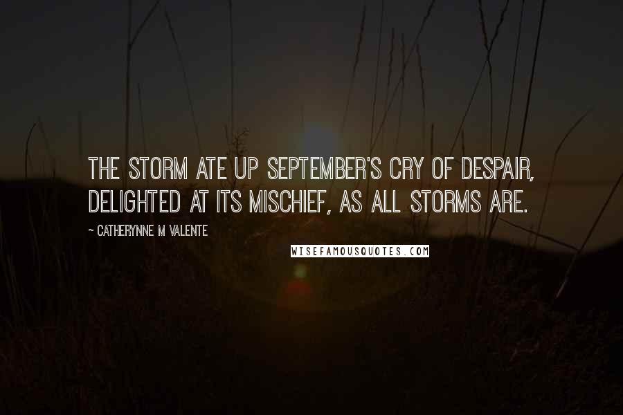 Catherynne M Valente Quotes: The storm ate up September's cry of despair, delighted at its mischief, as all storms are.