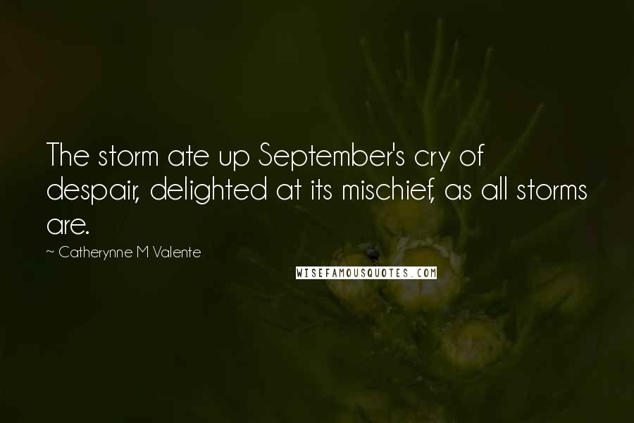 Catherynne M Valente Quotes: The storm ate up September's cry of despair, delighted at its mischief, as all storms are.