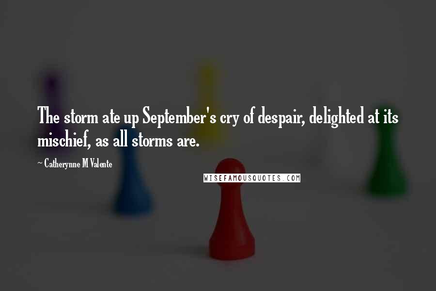 Catherynne M Valente Quotes: The storm ate up September's cry of despair, delighted at its mischief, as all storms are.