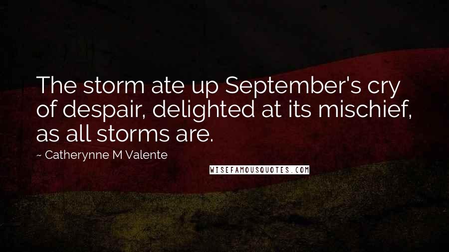 Catherynne M Valente Quotes: The storm ate up September's cry of despair, delighted at its mischief, as all storms are.