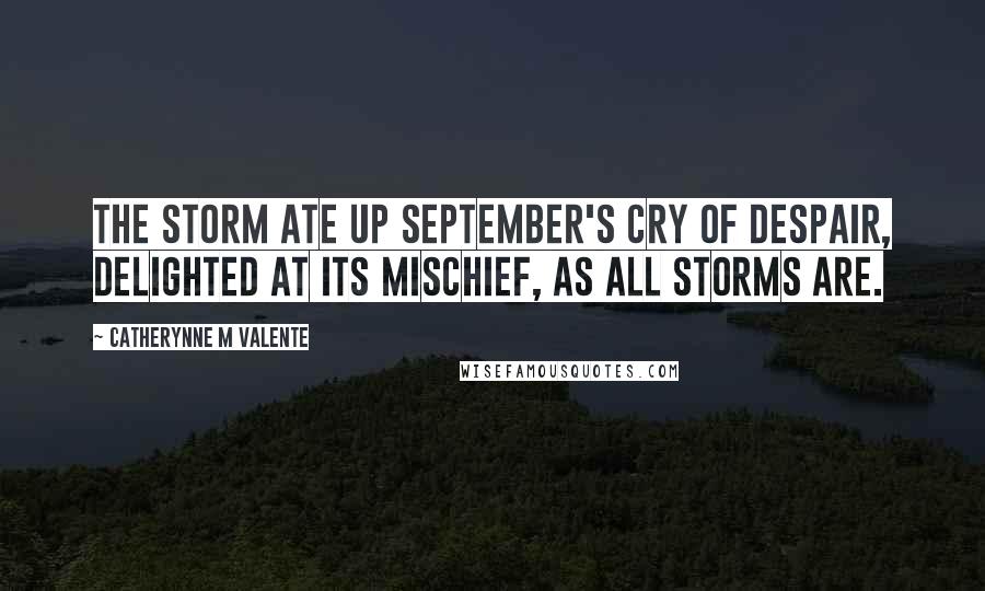 Catherynne M Valente Quotes: The storm ate up September's cry of despair, delighted at its mischief, as all storms are.