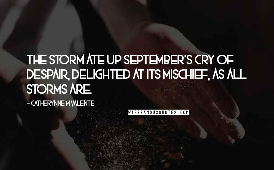 Catherynne M Valente Quotes: The storm ate up September's cry of despair, delighted at its mischief, as all storms are.