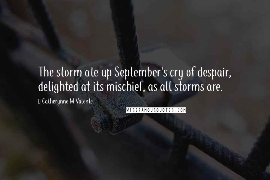 Catherynne M Valente Quotes: The storm ate up September's cry of despair, delighted at its mischief, as all storms are.