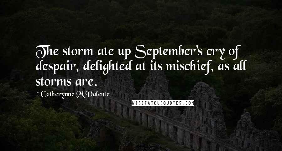 Catherynne M Valente Quotes: The storm ate up September's cry of despair, delighted at its mischief, as all storms are.