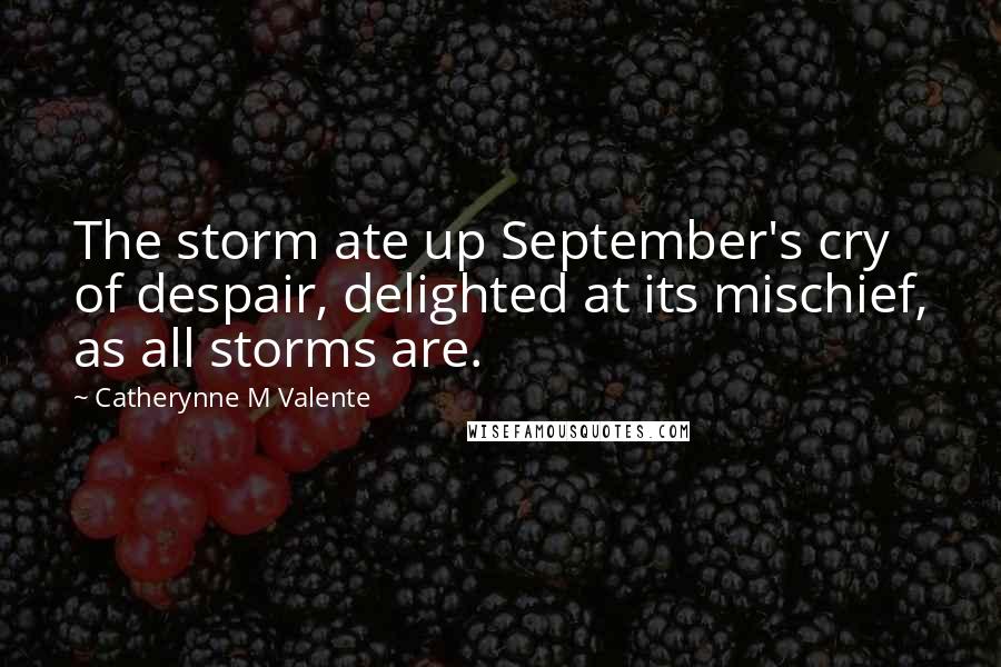 Catherynne M Valente Quotes: The storm ate up September's cry of despair, delighted at its mischief, as all storms are.