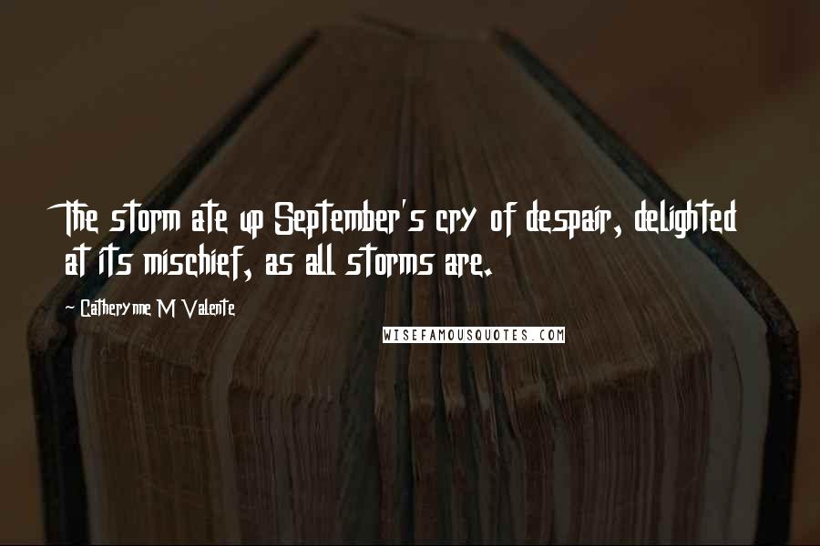 Catherynne M Valente Quotes: The storm ate up September's cry of despair, delighted at its mischief, as all storms are.