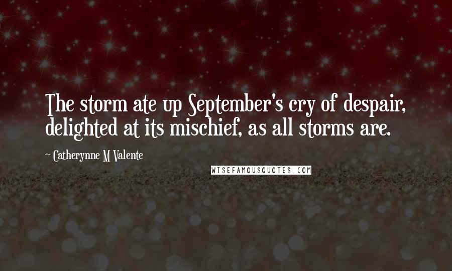 Catherynne M Valente Quotes: The storm ate up September's cry of despair, delighted at its mischief, as all storms are.