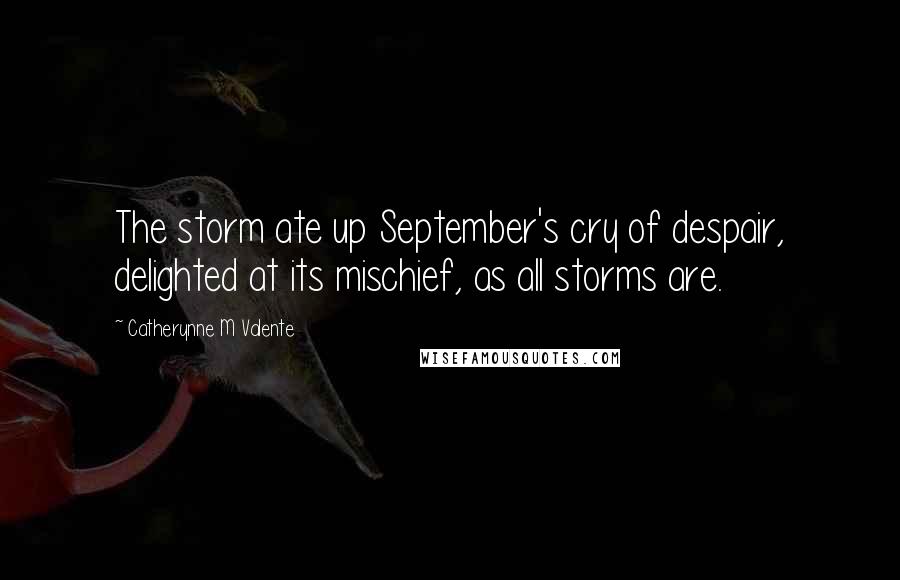 Catherynne M Valente Quotes: The storm ate up September's cry of despair, delighted at its mischief, as all storms are.