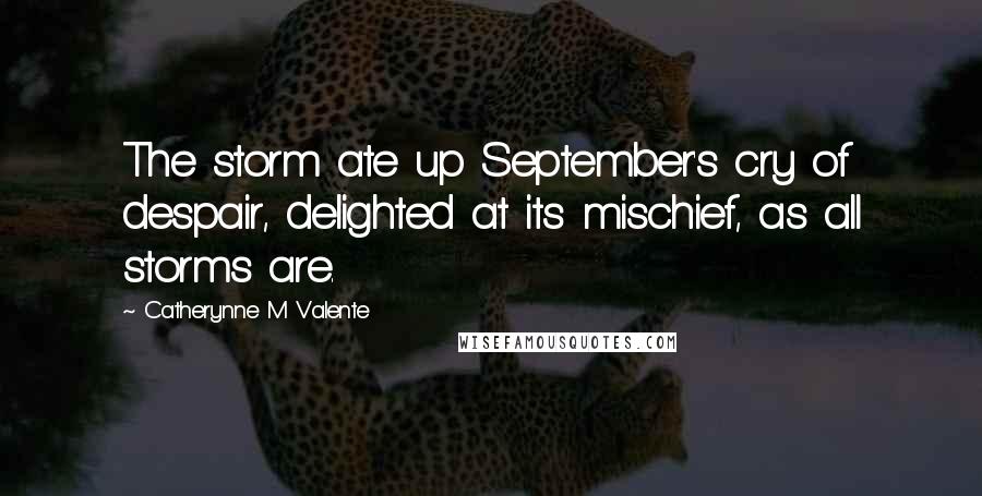 Catherynne M Valente Quotes: The storm ate up September's cry of despair, delighted at its mischief, as all storms are.