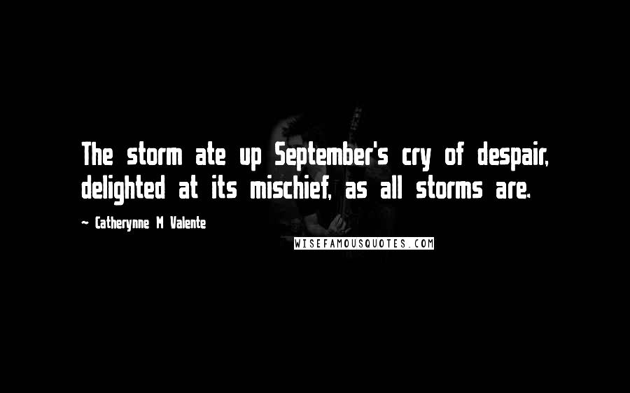 Catherynne M Valente Quotes: The storm ate up September's cry of despair, delighted at its mischief, as all storms are.