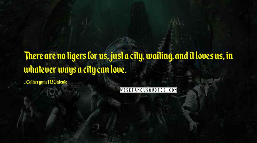 Catherynne M Valente Quotes: There are no tigers for us, just a city, waiting, and it loves us, in whatever ways a city can love.