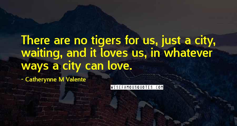 Catherynne M Valente Quotes: There are no tigers for us, just a city, waiting, and it loves us, in whatever ways a city can love.