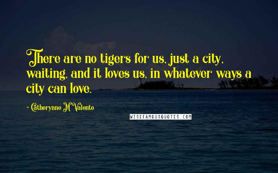 Catherynne M Valente Quotes: There are no tigers for us, just a city, waiting, and it loves us, in whatever ways a city can love.