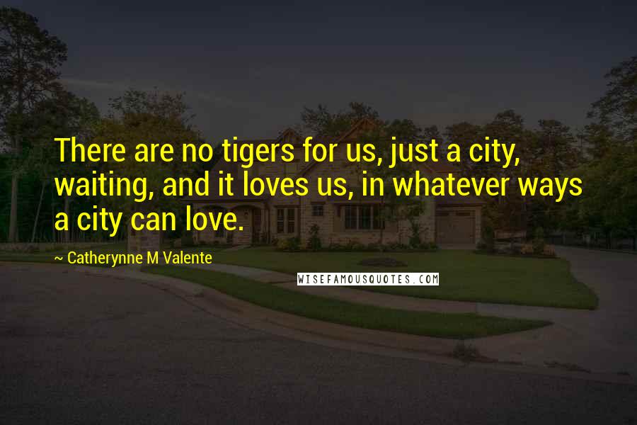 Catherynne M Valente Quotes: There are no tigers for us, just a city, waiting, and it loves us, in whatever ways a city can love.