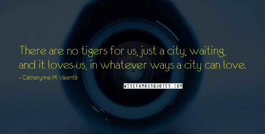 Catherynne M Valente Quotes: There are no tigers for us, just a city, waiting, and it loves us, in whatever ways a city can love.