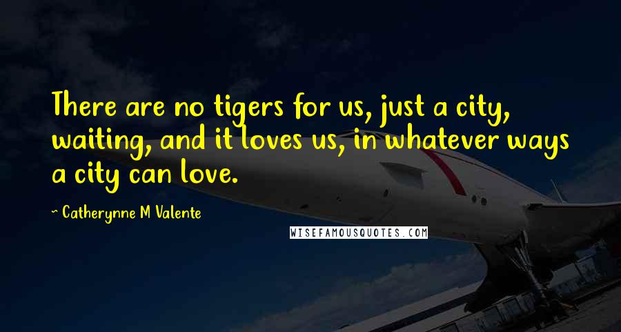 Catherynne M Valente Quotes: There are no tigers for us, just a city, waiting, and it loves us, in whatever ways a city can love.