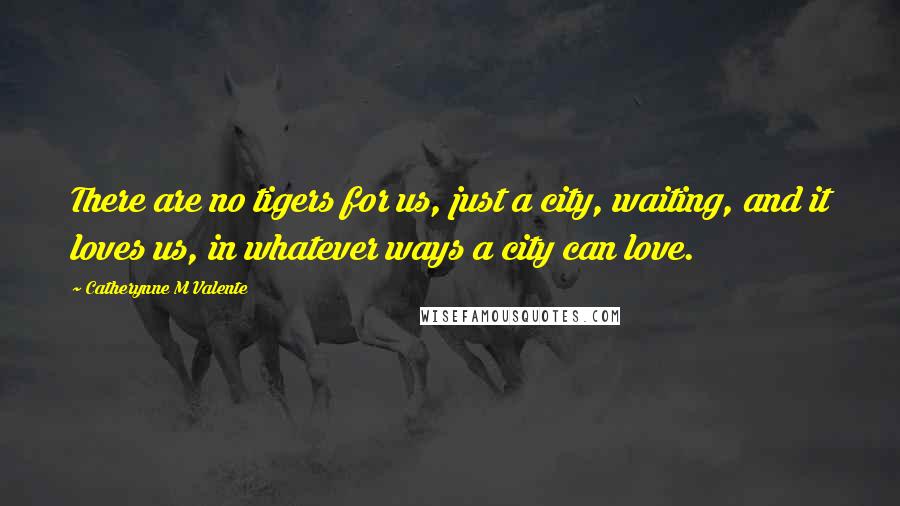 Catherynne M Valente Quotes: There are no tigers for us, just a city, waiting, and it loves us, in whatever ways a city can love.