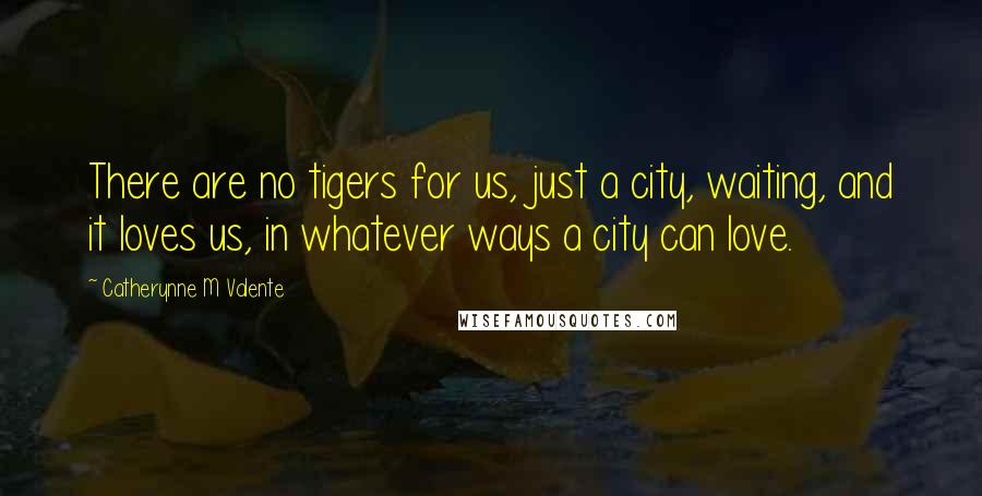 Catherynne M Valente Quotes: There are no tigers for us, just a city, waiting, and it loves us, in whatever ways a city can love.