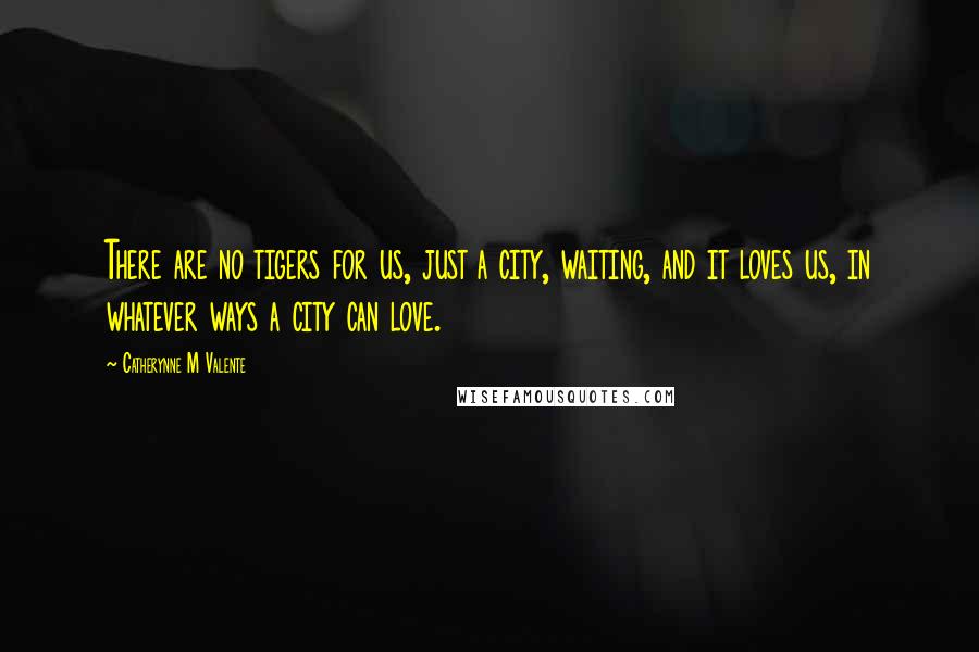 Catherynne M Valente Quotes: There are no tigers for us, just a city, waiting, and it loves us, in whatever ways a city can love.