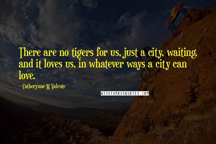 Catherynne M Valente Quotes: There are no tigers for us, just a city, waiting, and it loves us, in whatever ways a city can love.