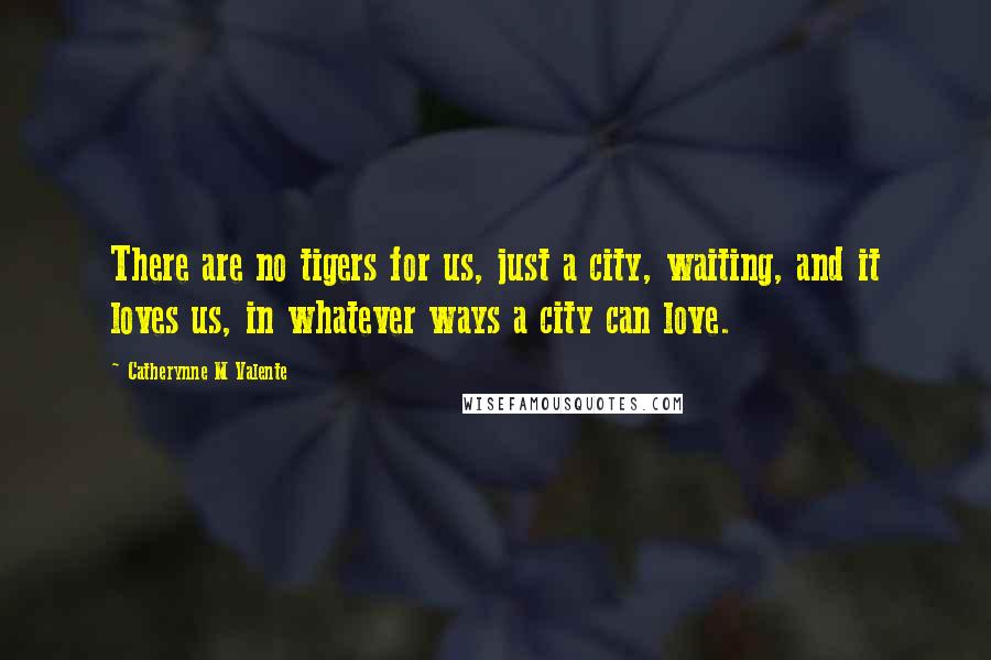 Catherynne M Valente Quotes: There are no tigers for us, just a city, waiting, and it loves us, in whatever ways a city can love.