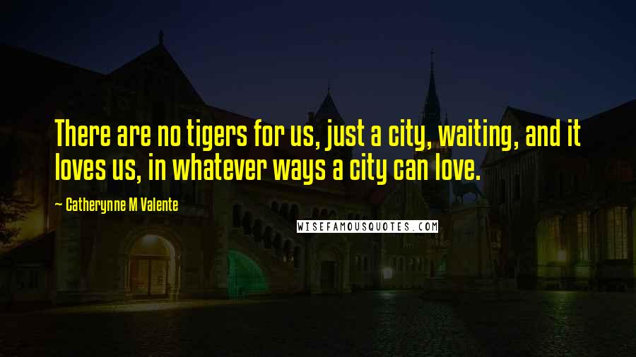 Catherynne M Valente Quotes: There are no tigers for us, just a city, waiting, and it loves us, in whatever ways a city can love.