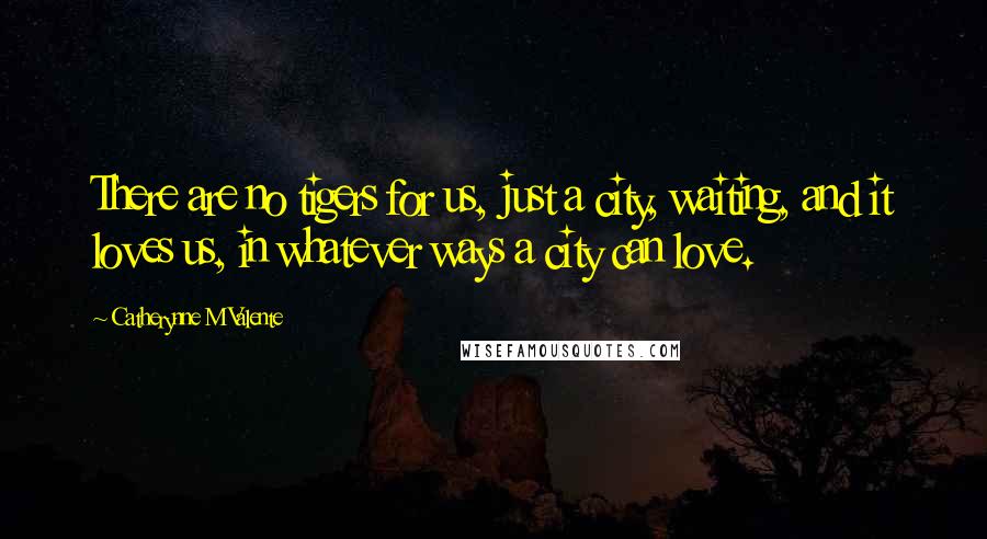 Catherynne M Valente Quotes: There are no tigers for us, just a city, waiting, and it loves us, in whatever ways a city can love.