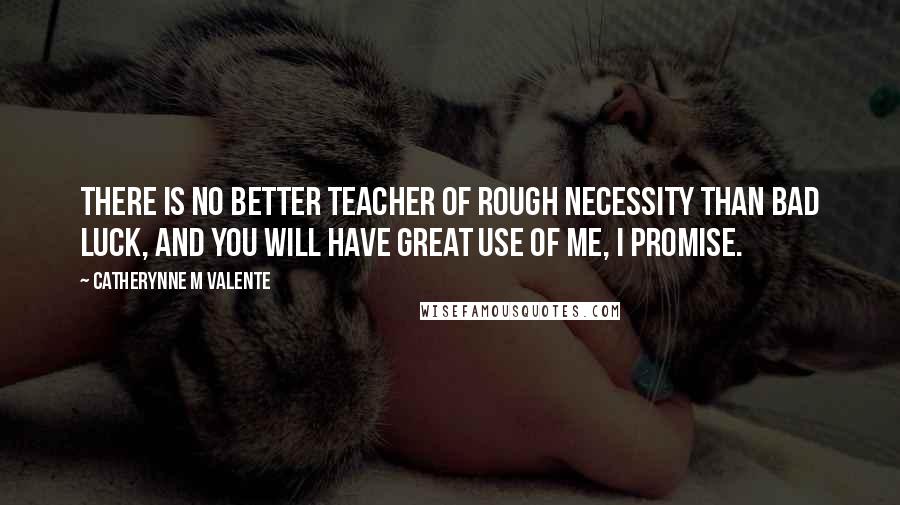 Catherynne M Valente Quotes: There is no better teacher of rough necessity than bad luck, and you will have great use of me, I promise.