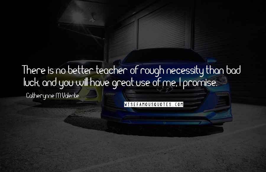 Catherynne M Valente Quotes: There is no better teacher of rough necessity than bad luck, and you will have great use of me, I promise.