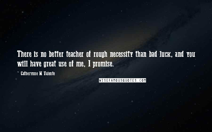 Catherynne M Valente Quotes: There is no better teacher of rough necessity than bad luck, and you will have great use of me, I promise.