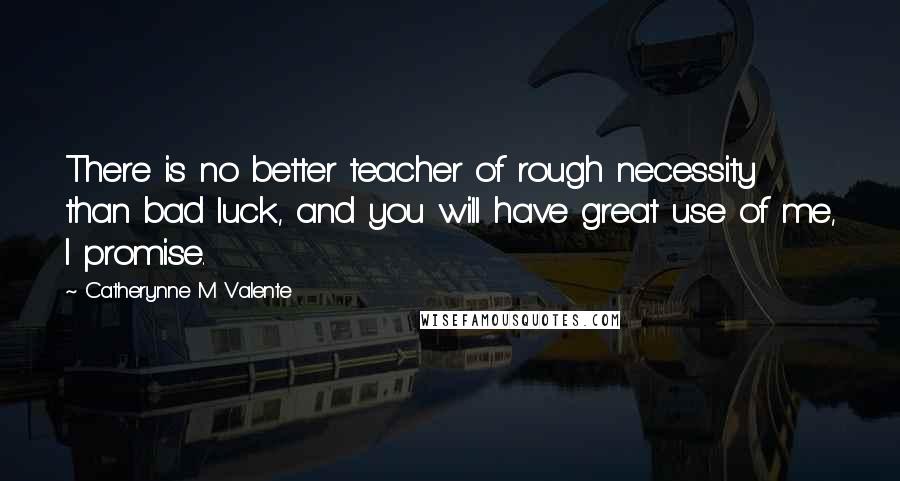 Catherynne M Valente Quotes: There is no better teacher of rough necessity than bad luck, and you will have great use of me, I promise.